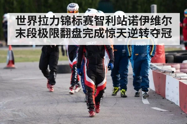 世界拉力锦标赛智利站诺伊维尔末段极限翻盘完成惊天逆转夺冠 | KAIYUN