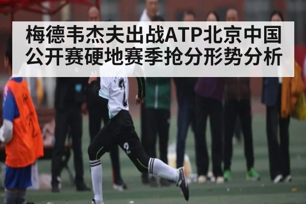 梅德韦杰夫出战ATP北京中国公开赛硬地赛季抢分形势分析 | KAIYUN