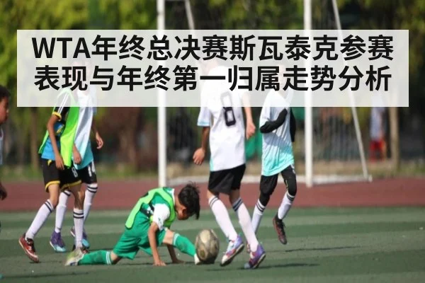 WTA年终总决赛斯瓦泰克参赛表现与年终第一归属走势分析 | KAIYUN