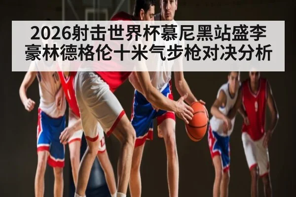 2026射击世界杯慕尼黑站盛李豪林德格伦十米气步枪对决分析（KAIYUN）